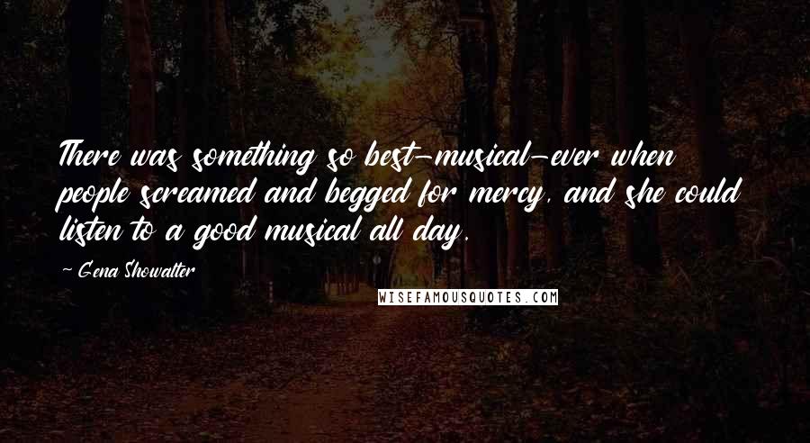 Gena Showalter Quotes: There was something so best-musical-ever when people screamed and begged for mercy, and she could listen to a good musical all day.