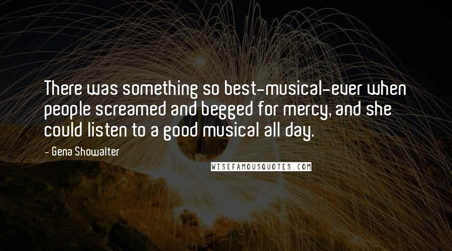 Gena Showalter Quotes: There was something so best-musical-ever when people screamed and begged for mercy, and she could listen to a good musical all day.