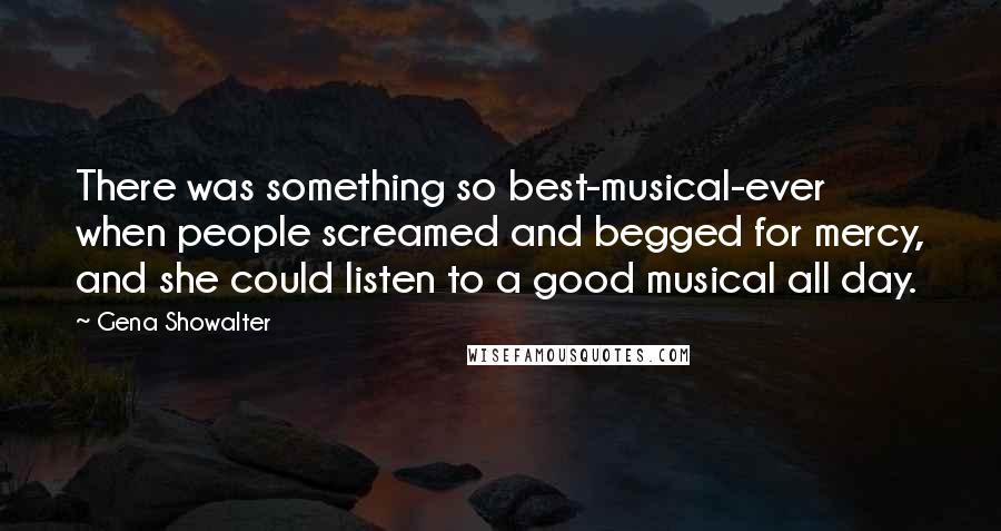 Gena Showalter Quotes: There was something so best-musical-ever when people screamed and begged for mercy, and she could listen to a good musical all day.