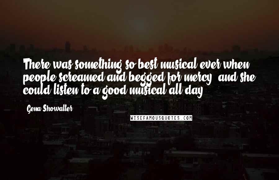 Gena Showalter Quotes: There was something so best-musical-ever when people screamed and begged for mercy, and she could listen to a good musical all day.