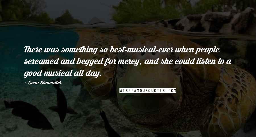 Gena Showalter Quotes: There was something so best-musical-ever when people screamed and begged for mercy, and she could listen to a good musical all day.