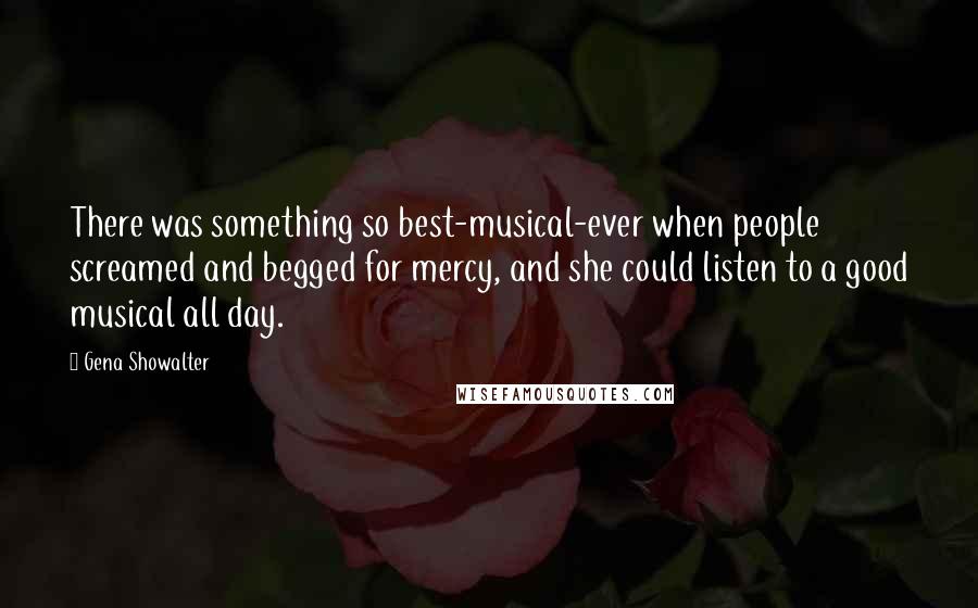 Gena Showalter Quotes: There was something so best-musical-ever when people screamed and begged for mercy, and she could listen to a good musical all day.