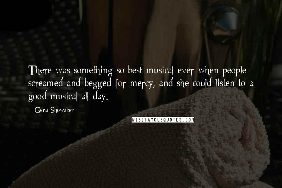 Gena Showalter Quotes: There was something so best-musical-ever when people screamed and begged for mercy, and she could listen to a good musical all day.