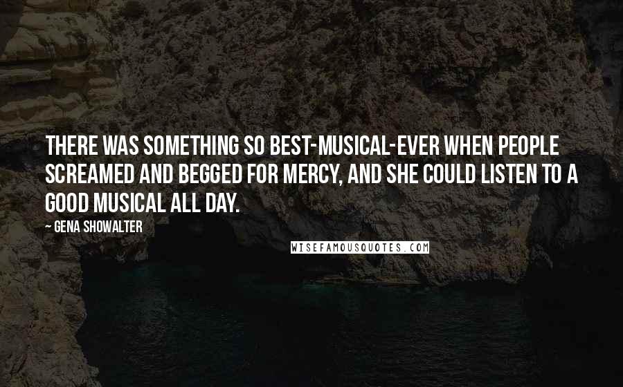 Gena Showalter Quotes: There was something so best-musical-ever when people screamed and begged for mercy, and she could listen to a good musical all day.