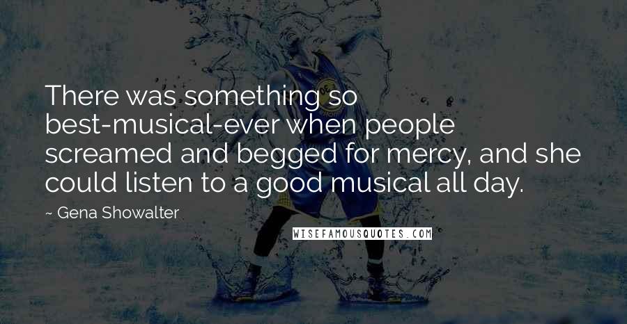 Gena Showalter Quotes: There was something so best-musical-ever when people screamed and begged for mercy, and she could listen to a good musical all day.