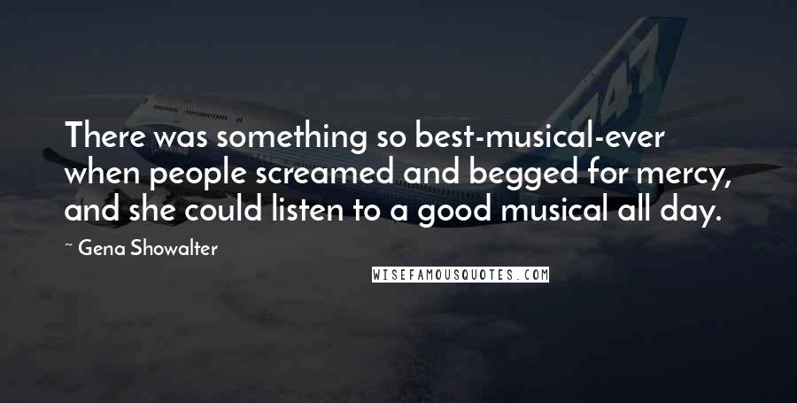 Gena Showalter Quotes: There was something so best-musical-ever when people screamed and begged for mercy, and she could listen to a good musical all day.