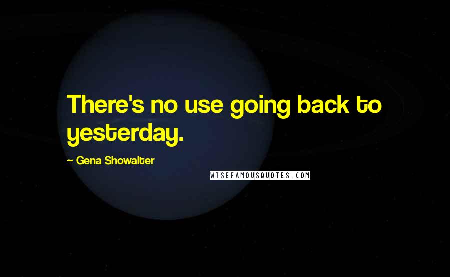 Gena Showalter Quotes: There's no use going back to yesterday.