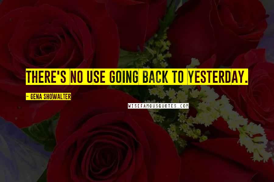 Gena Showalter Quotes: There's no use going back to yesterday.