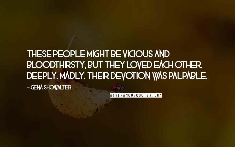 Gena Showalter Quotes: These people might be vicious and bloodthirsty, but they loved each other. Deeply. Madly. Their devotion was palpable.
