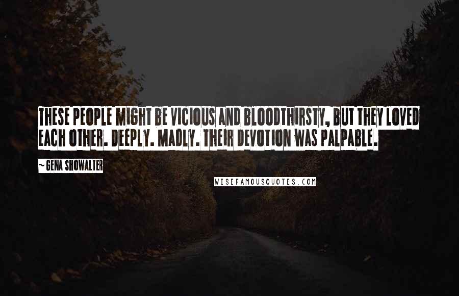 Gena Showalter Quotes: These people might be vicious and bloodthirsty, but they loved each other. Deeply. Madly. Their devotion was palpable.