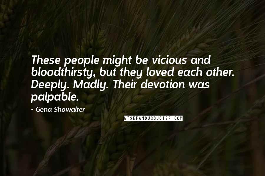 Gena Showalter Quotes: These people might be vicious and bloodthirsty, but they loved each other. Deeply. Madly. Their devotion was palpable.