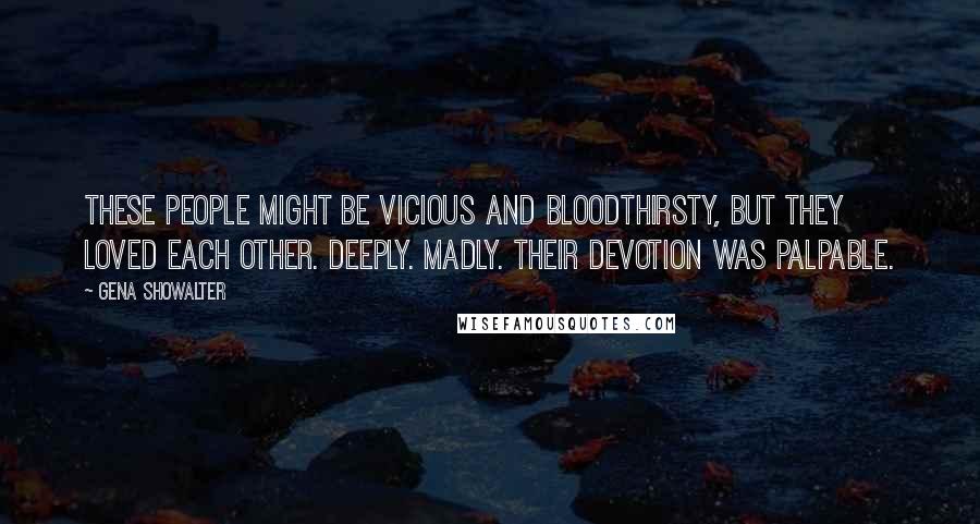 Gena Showalter Quotes: These people might be vicious and bloodthirsty, but they loved each other. Deeply. Madly. Their devotion was palpable.