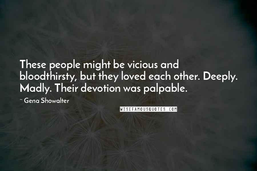 Gena Showalter Quotes: These people might be vicious and bloodthirsty, but they loved each other. Deeply. Madly. Their devotion was palpable.