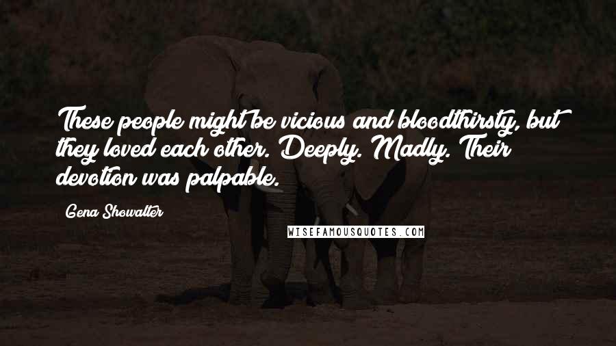 Gena Showalter Quotes: These people might be vicious and bloodthirsty, but they loved each other. Deeply. Madly. Their devotion was palpable.