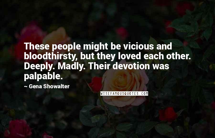 Gena Showalter Quotes: These people might be vicious and bloodthirsty, but they loved each other. Deeply. Madly. Their devotion was palpable.