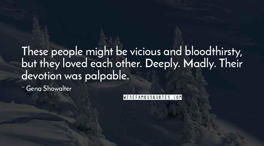 Gena Showalter Quotes: These people might be vicious and bloodthirsty, but they loved each other. Deeply. Madly. Their devotion was palpable.