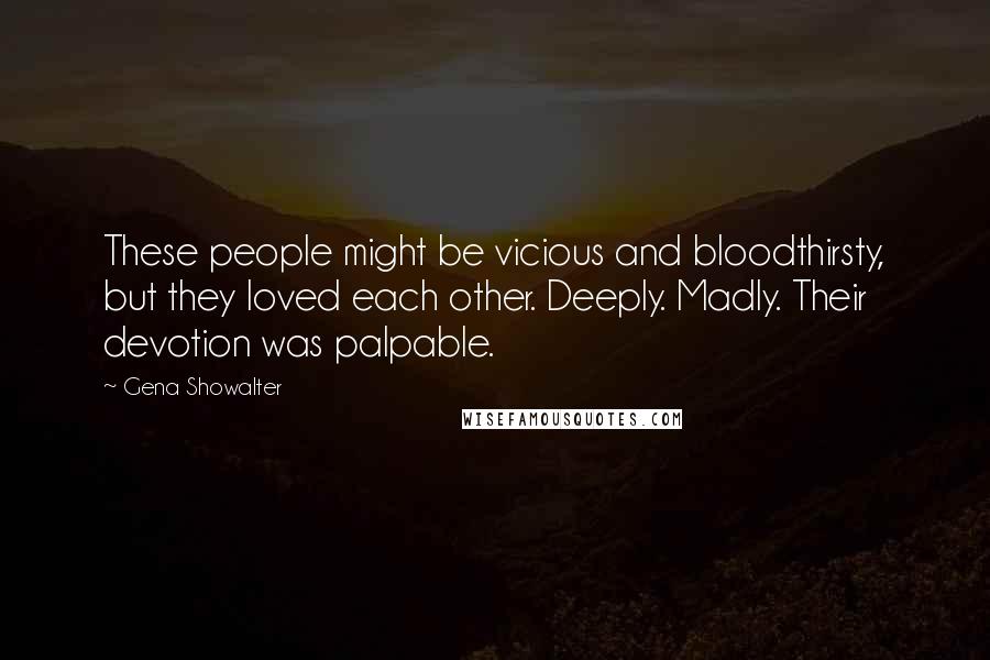 Gena Showalter Quotes: These people might be vicious and bloodthirsty, but they loved each other. Deeply. Madly. Their devotion was palpable.