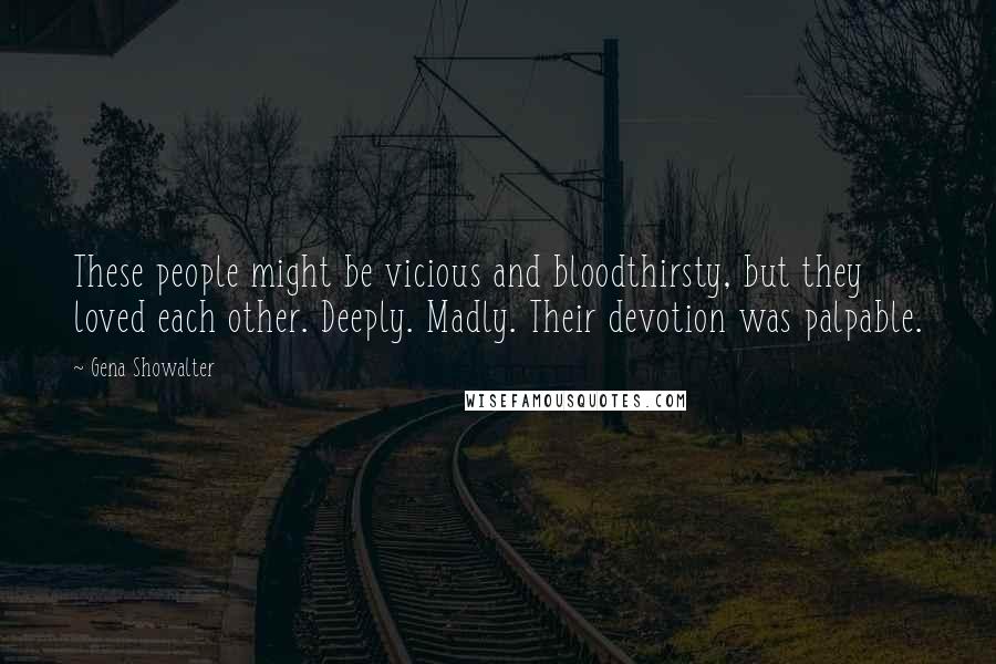 Gena Showalter Quotes: These people might be vicious and bloodthirsty, but they loved each other. Deeply. Madly. Their devotion was palpable.