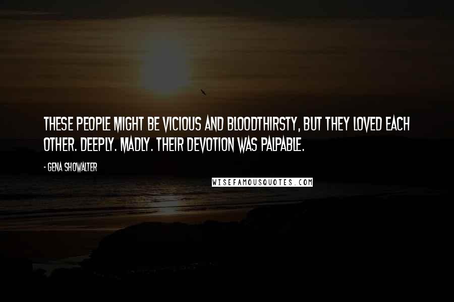 Gena Showalter Quotes: These people might be vicious and bloodthirsty, but they loved each other. Deeply. Madly. Their devotion was palpable.