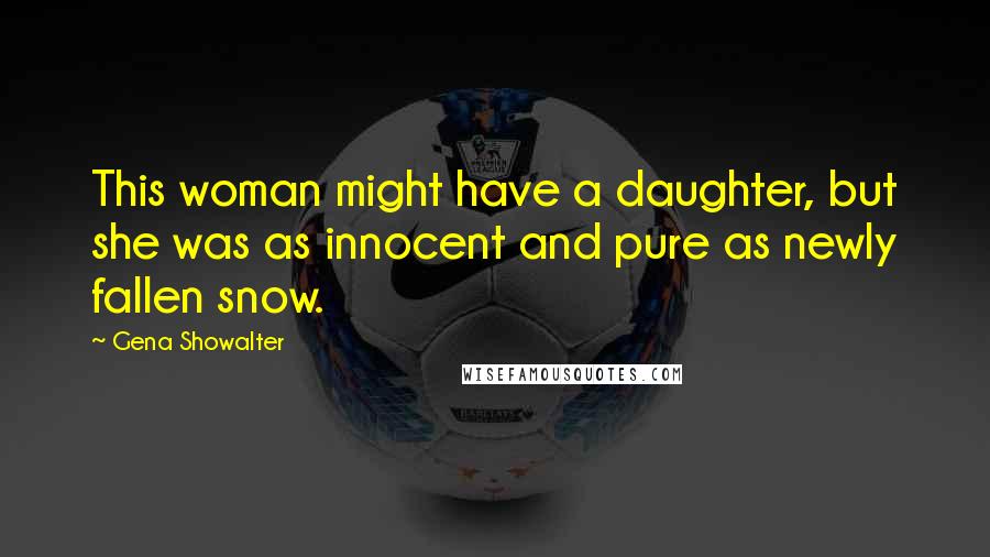 Gena Showalter Quotes: This woman might have a daughter, but she was as innocent and pure as newly fallen snow.