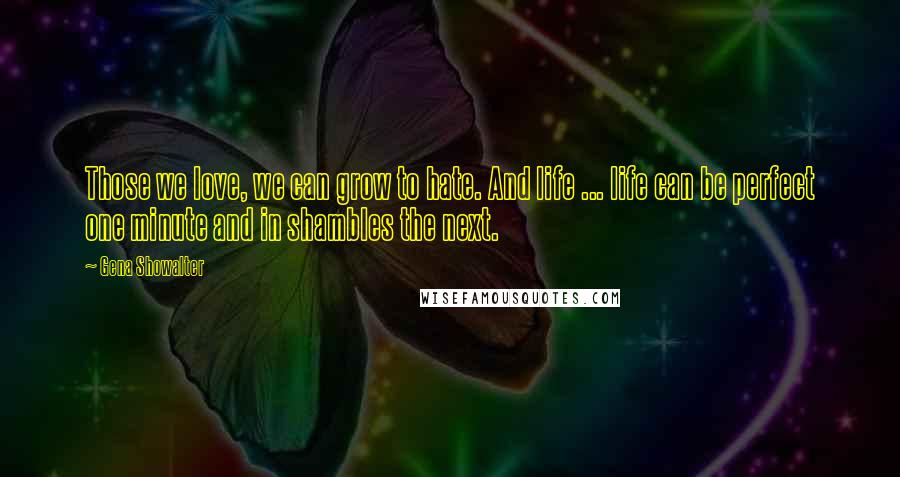 Gena Showalter Quotes: Those we love, we can grow to hate. And life ... life can be perfect one minute and in shambles the next.