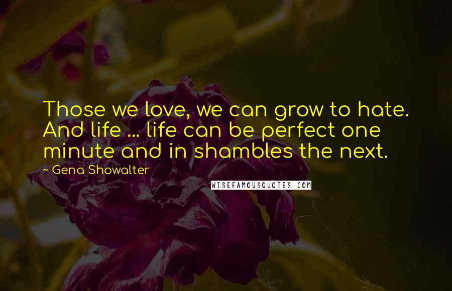 Gena Showalter Quotes: Those we love, we can grow to hate. And life ... life can be perfect one minute and in shambles the next.