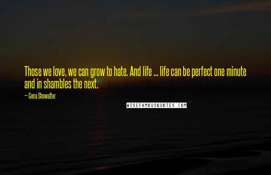 Gena Showalter Quotes: Those we love, we can grow to hate. And life ... life can be perfect one minute and in shambles the next.