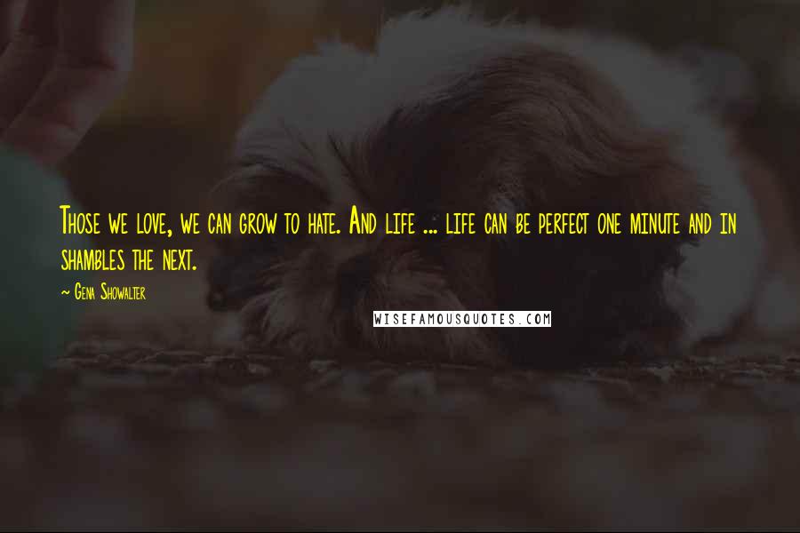 Gena Showalter Quotes: Those we love, we can grow to hate. And life ... life can be perfect one minute and in shambles the next.