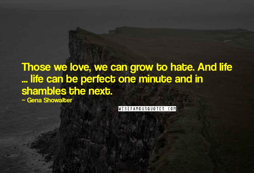 Gena Showalter Quotes: Those we love, we can grow to hate. And life ... life can be perfect one minute and in shambles the next.