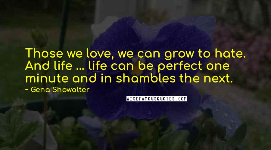 Gena Showalter Quotes: Those we love, we can grow to hate. And life ... life can be perfect one minute and in shambles the next.