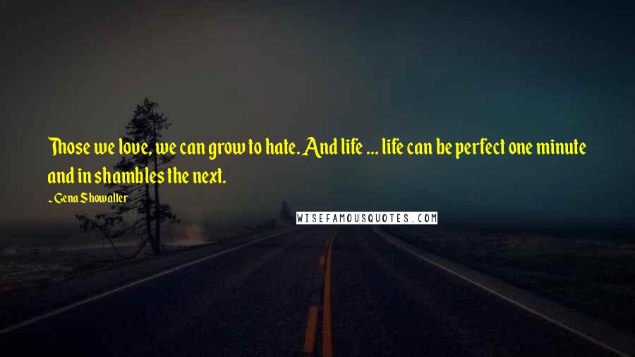 Gena Showalter Quotes: Those we love, we can grow to hate. And life ... life can be perfect one minute and in shambles the next.