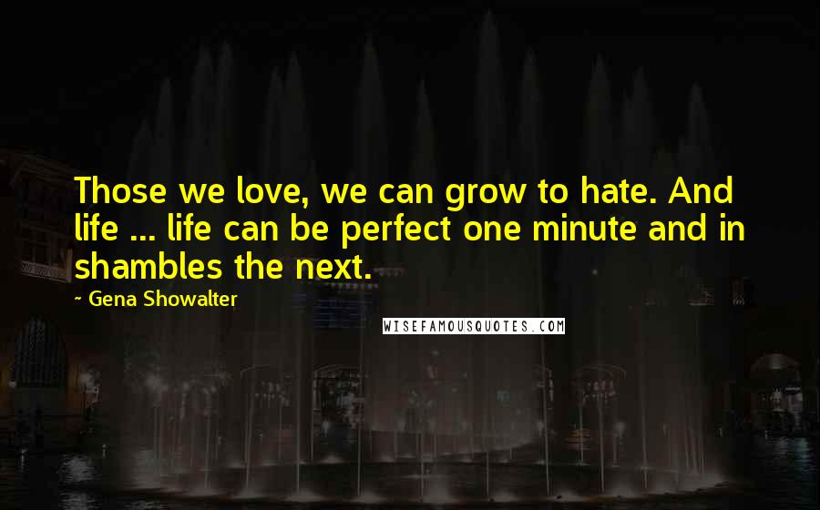 Gena Showalter Quotes: Those we love, we can grow to hate. And life ... life can be perfect one minute and in shambles the next.