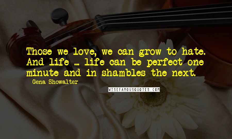 Gena Showalter Quotes: Those we love, we can grow to hate. And life ... life can be perfect one minute and in shambles the next.