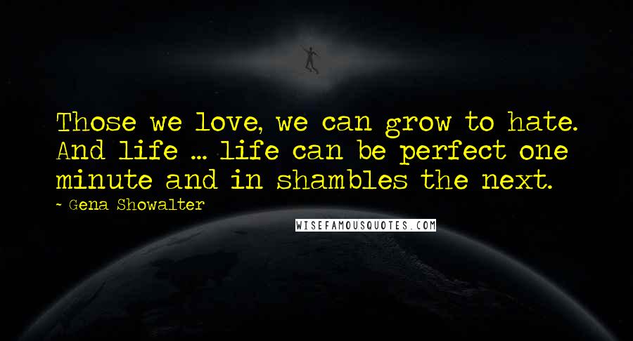 Gena Showalter Quotes: Those we love, we can grow to hate. And life ... life can be perfect one minute and in shambles the next.