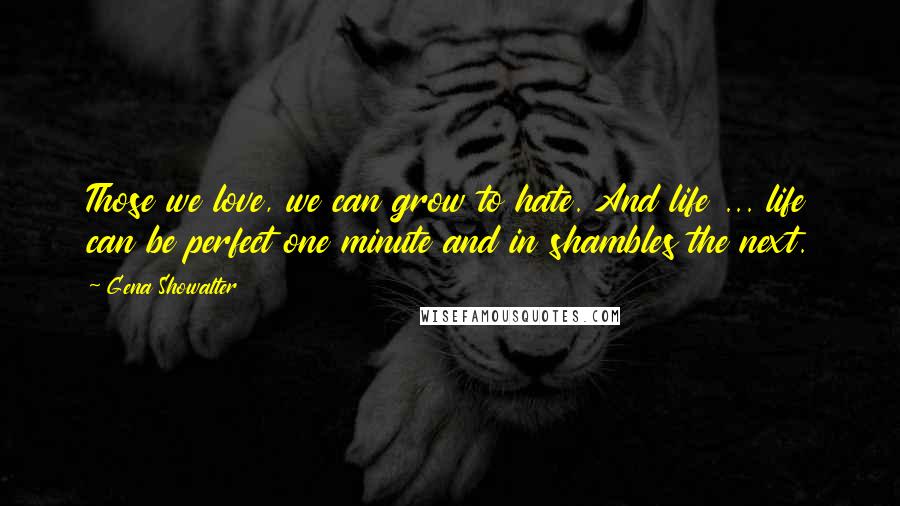 Gena Showalter Quotes: Those we love, we can grow to hate. And life ... life can be perfect one minute and in shambles the next.