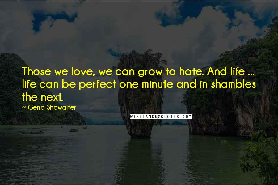 Gena Showalter Quotes: Those we love, we can grow to hate. And life ... life can be perfect one minute and in shambles the next.