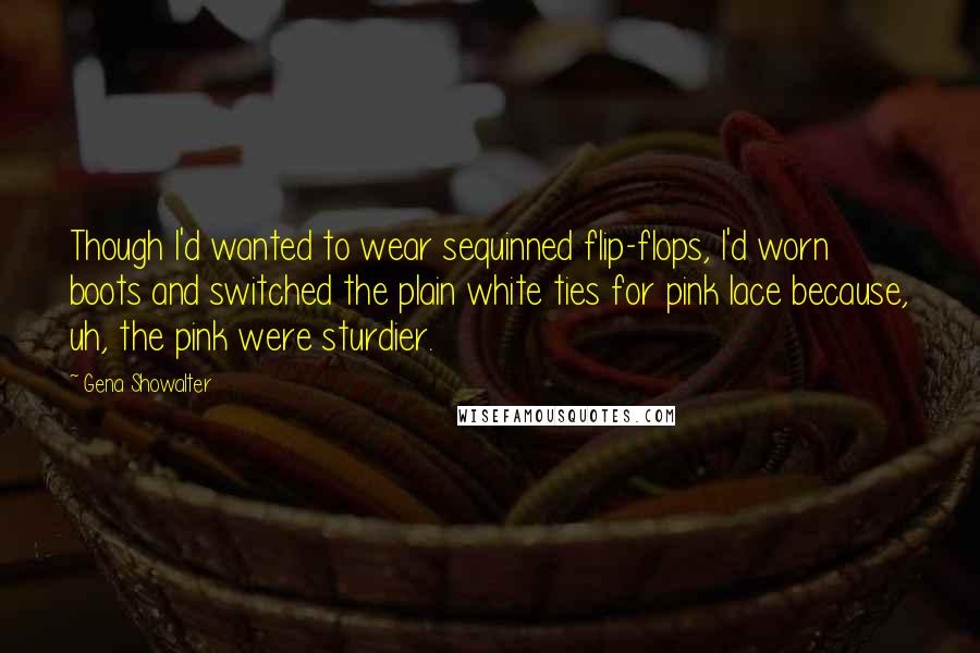 Gena Showalter Quotes: Though I'd wanted to wear sequinned flip-flops, I'd worn boots and switched the plain white ties for pink lace because, uh, the pink were sturdier.