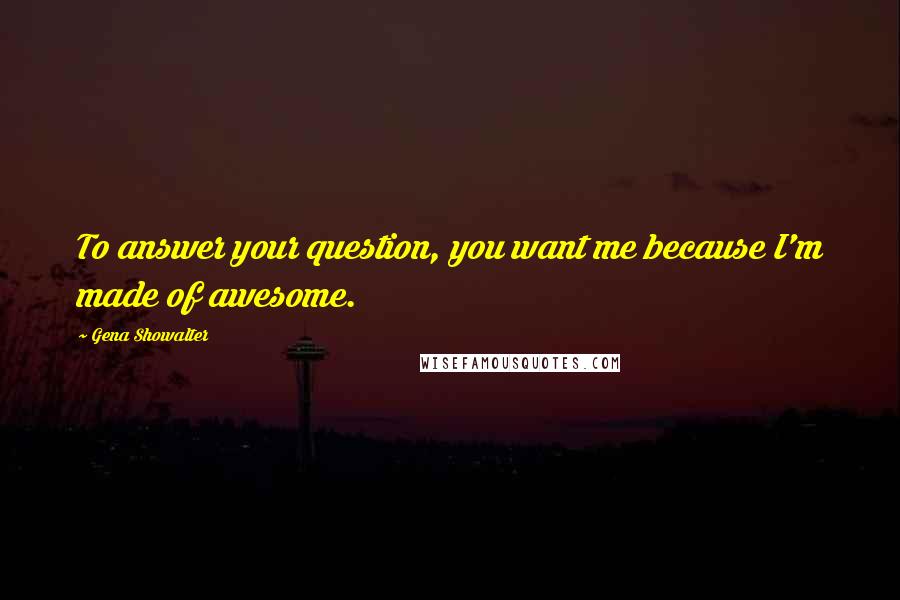 Gena Showalter Quotes: To answer your question, you want me because I'm made of awesome.