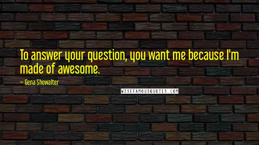 Gena Showalter Quotes: To answer your question, you want me because I'm made of awesome.