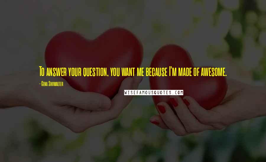 Gena Showalter Quotes: To answer your question, you want me because I'm made of awesome.