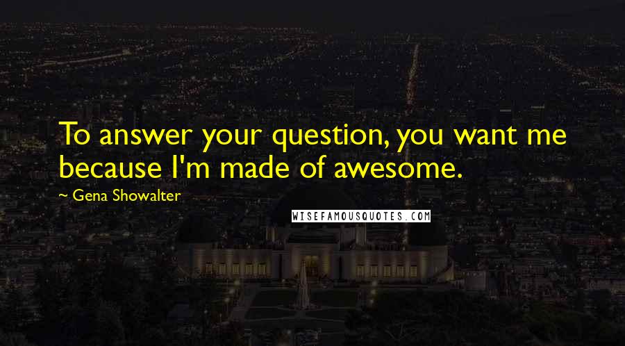 Gena Showalter Quotes: To answer your question, you want me because I'm made of awesome.