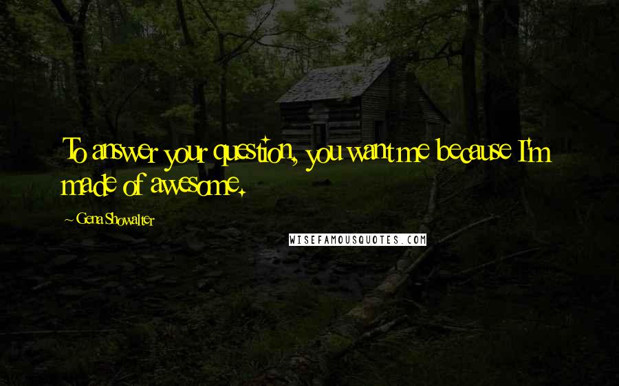 Gena Showalter Quotes: To answer your question, you want me because I'm made of awesome.