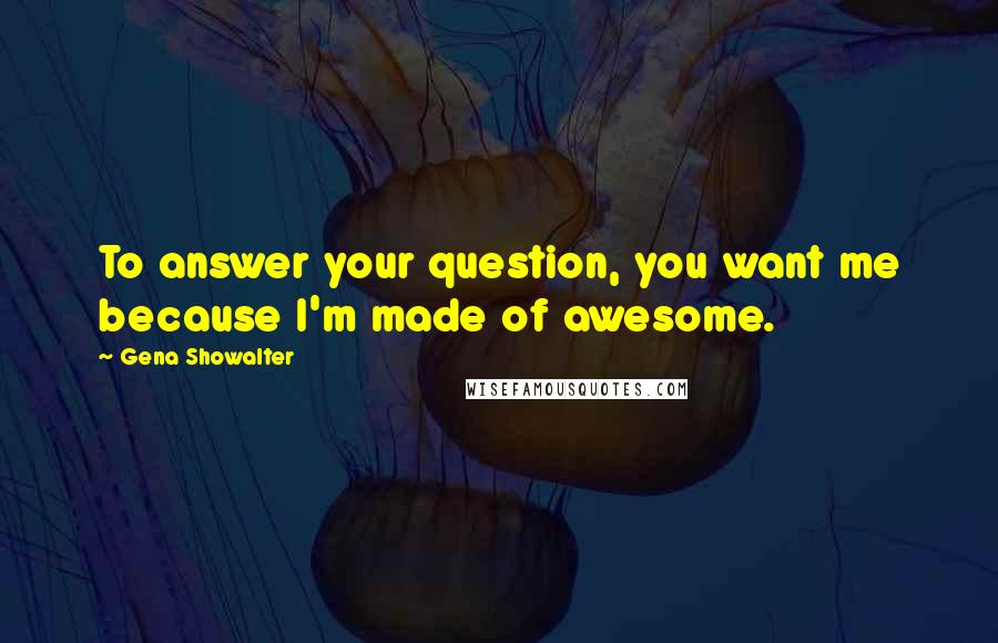 Gena Showalter Quotes: To answer your question, you want me because I'm made of awesome.