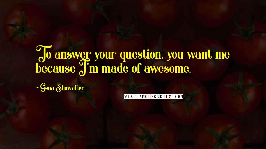 Gena Showalter Quotes: To answer your question, you want me because I'm made of awesome.