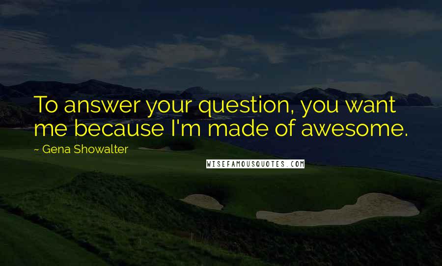Gena Showalter Quotes: To answer your question, you want me because I'm made of awesome.
