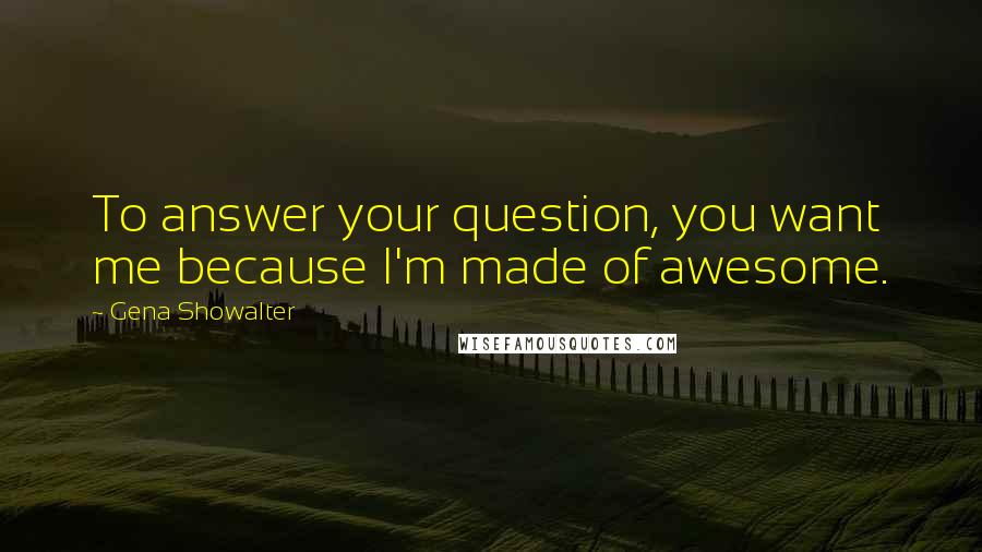Gena Showalter Quotes: To answer your question, you want me because I'm made of awesome.