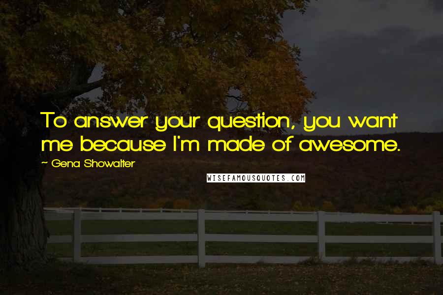 Gena Showalter Quotes: To answer your question, you want me because I'm made of awesome.