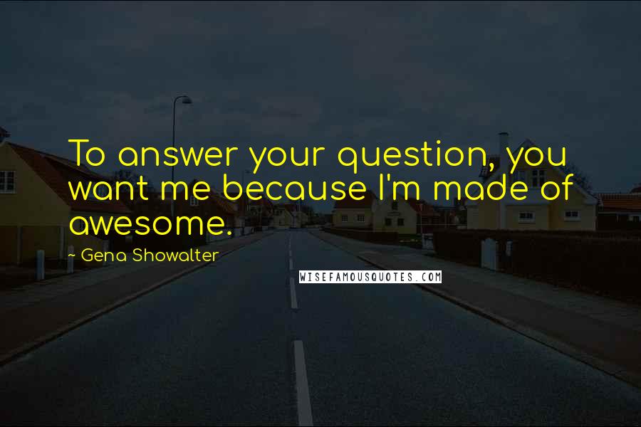 Gena Showalter Quotes: To answer your question, you want me because I'm made of awesome.