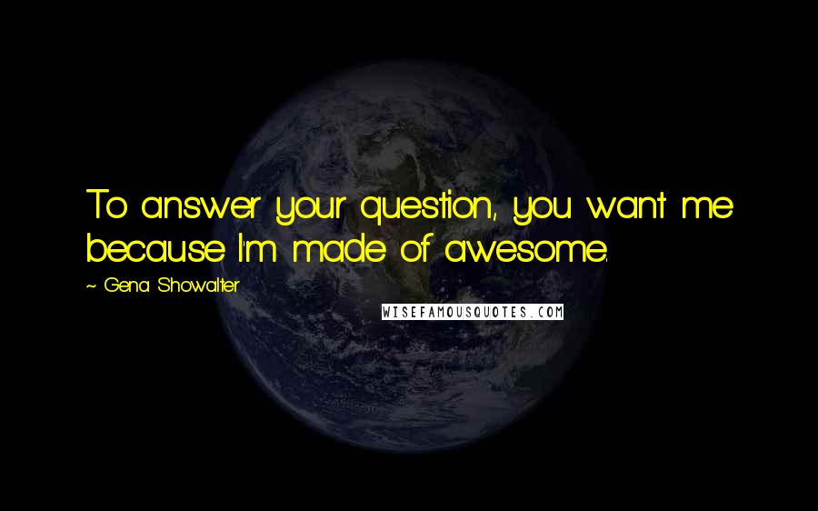 Gena Showalter Quotes: To answer your question, you want me because I'm made of awesome.