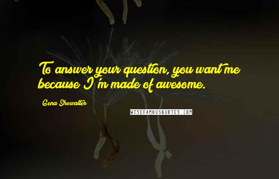 Gena Showalter Quotes: To answer your question, you want me because I'm made of awesome.